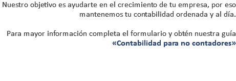 Nuestro objetivo es ayudarte en el crecimiento de tu empresa, por eso mantenemos tu contabilidad ordenada y al día. Para mayor información completa el formulario y obtén nuestra guía «Contabilidad para no contadores» 