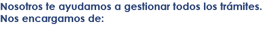 Nosotros te ayudamos a gestionar todos los trámites. Nos encargamos de: 